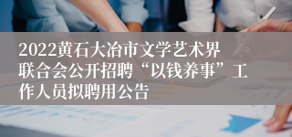 2022黄石大冶市文学艺术界联合会公开招聘“以钱养事”工作人员拟聘用公告