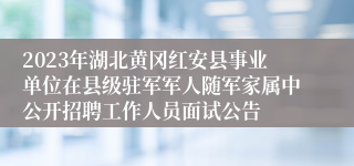 2023年湖北黄冈红安县事业单位在县级驻军军人随军家属中公开招聘工作人员面试公告