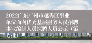 2022广东广州市越秀区事业单位面向优秀基层服务人员招聘事业编制人员拟聘人员公示（第七批）