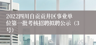 2022四川自贡贡井区事业单位第一批考核招聘拟聘公示（3号）