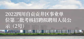 2022四川自贡贡井区事业单位第二批考核招聘拟聘用人员公示（2号）