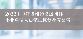 2022下半年贵州遵义凤冈县事业单位人员笔试恢复补充公告