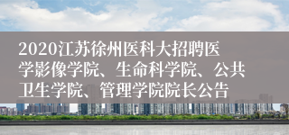 2020江苏徐州医科大招聘医学影像学院、生命科学院、公共卫生学院、管理学院院长公告