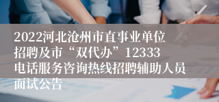 2022河北沧州市直事业单位招聘及市“双代办”12333电话服务咨询热线招聘辅助人员面试公告