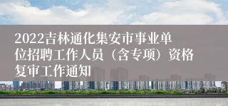 2022吉林通化集安市事业单位招聘工作人员（含专项）资格复审工作通知