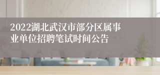 2022湖北武汉市部分区属事业单位招聘笔试时间公告