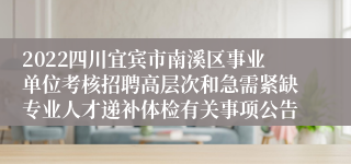 2022四川宜宾市南溪区事业单位考核招聘高层次和急需紧缺专业人才递补体检有关事项公告