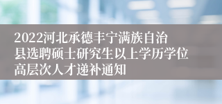 2022河北承德丰宁满族自治县选聘硕士研究生以上学历学位高层次人才递补通知