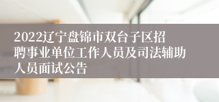 2022辽宁盘锦市双台子区招聘事业单位工作人员及司法辅助人员面试公告