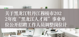 关于黑龙江牡丹江穆棱市2022年度“黑龙江人才周”事业单位公开招聘工作人员调整岗位计划的公告