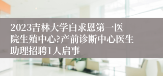 2023吉林大学白求恩第一医院生殖中心?产前诊断中心医生助理招聘1人启事