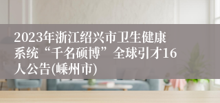 2023年浙江绍兴市卫生健康系统“千名硕博”全球引才16人公告(嵊州市)