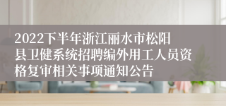 2022下半年浙江丽水市松阳县卫健系统招聘编外用工人员资格复审相关事项通知公告