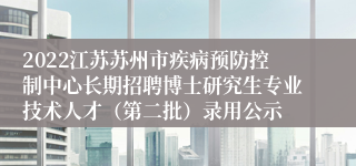 2022江苏苏州市疾病预防控制中心长期招聘博士研究生专业技术人才（第二批）录用公示