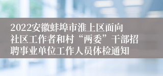 2022安徽蚌埠市淮上区面向社区工作者和村“两委”干部招聘事业单位工作人员体检通知