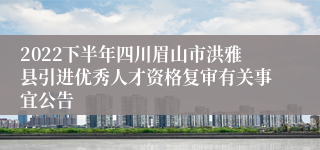 2022下半年四川眉山市洪雅县引进优秀人才资格复审有关事宜公告