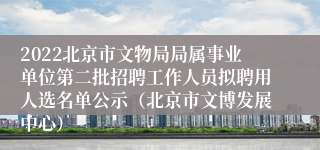 2022北京市文物局局属事业单位第二批招聘工作人员拟聘用人选名单公示（北京市文博发展中心）