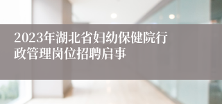 2023年湖北省妇幼保健院行政管理岗位招聘启事