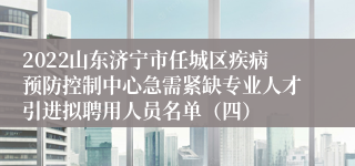 2022山东济宁市任城区疾病预防控制中心急需紧缺专业人才引进拟聘用人员名单（四）