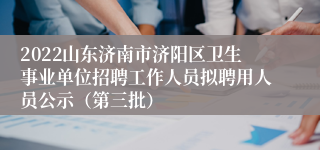 2022山东济南市济阳区卫生事业单位招聘工作人员拟聘用人员公示（第三批）