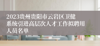 2023贵州贵阳市云岩区卫健系统引进高层次人才工作拟聘用人员名单