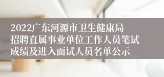 2022广东河源市卫生健康局招聘直属事业单位工作人员笔试成绩及进入面试人员名单公示