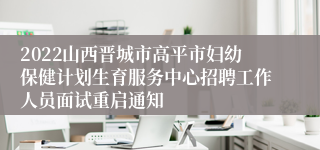 2022山西晋城市高平市妇幼保健计划生育服务中心招聘工作人员面试重启通知