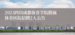 2023四川成都体育学院附属体育医院招聘2人公告