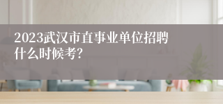 2023武汉市直事业单位招聘什么时候考？