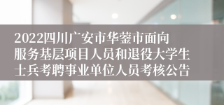 2022四川广安市华蓥市面向服务基层项目人员和退役大学生士兵考聘事业单位人员考核公告