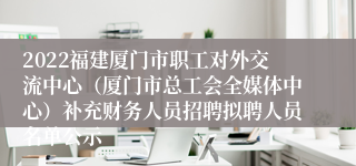 2022福建厦门市职工对外交流中心（厦门市总工会全媒体中心）补充财务人员招聘拟聘人员名单公示