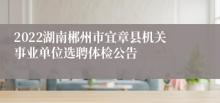 2022湖南郴州市宜章县机关事业单位选聘体检公告