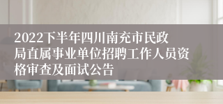 2022下半年四川南充市民政局直属事业单位招聘工作人员资格审查及面试公告