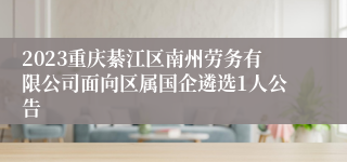 2023重庆綦江区南州劳务有限公司面向区属国企遴选1人公告