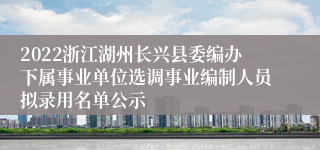 2022浙江湖州长兴县委编办下属事业单位选调事业编制人员拟录用名单公示