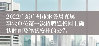 2022广东广州市水务局直属事业单位第一次招聘延长网上确认时间及笔试安排的公告