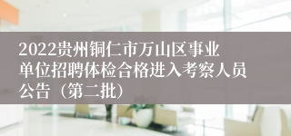 2022贵州铜仁市万山区事业单位招聘体检合格进入考察人员公告（第二批）