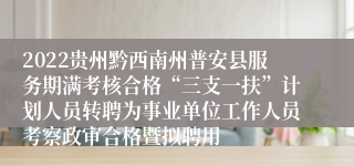 2022贵州黔西南州普安县服务期满考核合格“三支一扶”计划人员转聘为事业单位工作人员考察政审合格暨拟聘用