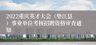 2022重庆英才大会（垫江县）事业单位考核招聘资格审查通知