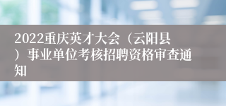 2022重庆英才大会（云阳县）事业单位考核招聘资格审查通知