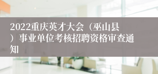 2022重庆英才大会（巫山县）事业单位考核招聘资格审查通知