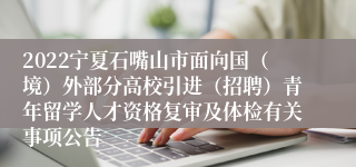 2022宁夏石嘴山市面向国（境）外部分高校引进（招聘）青年留学人才资格复审及体检有关事项公告