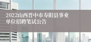 2022山西晋中市寿阳县事业单位招聘笔试公告