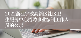 2022浙江宁波高新区社区卫生服务中心招聘事业编制工作人员的公示