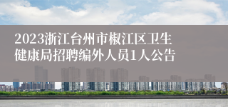 2023浙江台州市椒江区卫生健康局招聘编外人员1人公告