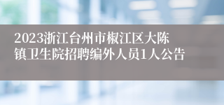 2023浙江台州市椒江区大陈镇卫生院招聘编外人员1人公告