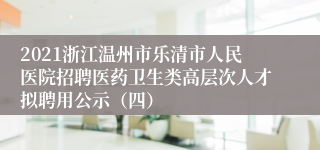 2021浙江温州市乐清市人民医院招聘医药卫生类高层次人才拟聘用公示（四）