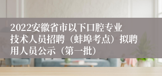 2022安徽省市以下口腔专业技术人员招聘（蚌埠考点）拟聘用人员公示（第一批）