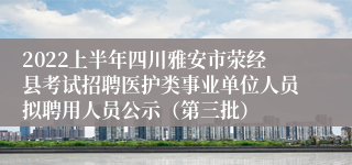 2022上半年四川雅安市荥经县考试招聘医护类事业单位人员拟聘用人员公示（第三批）