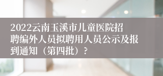 2022云南玉溪市儿童医院招聘编外人员拟聘用人员公示及报到通知（第四批）?